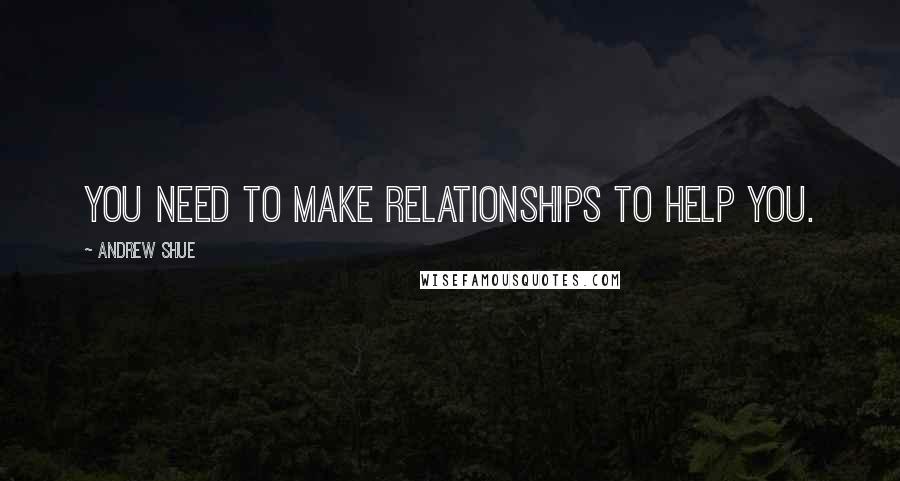 Andrew Shue Quotes: You need to make relationships to help you.