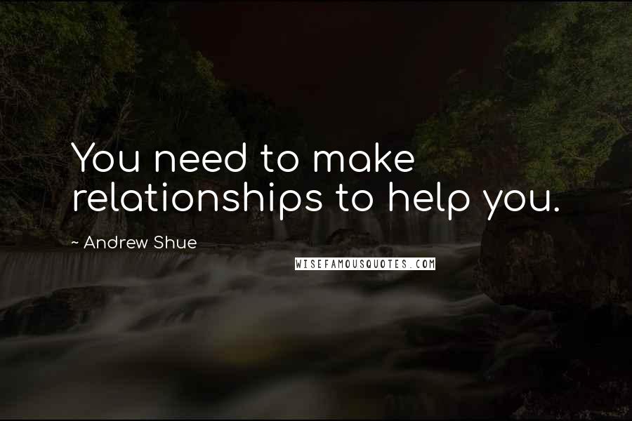 Andrew Shue Quotes: You need to make relationships to help you.