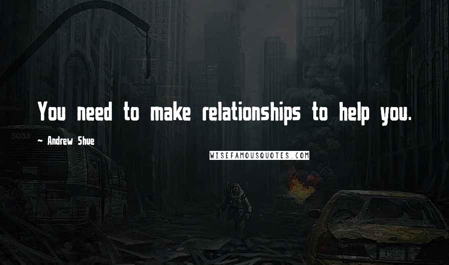 Andrew Shue Quotes: You need to make relationships to help you.