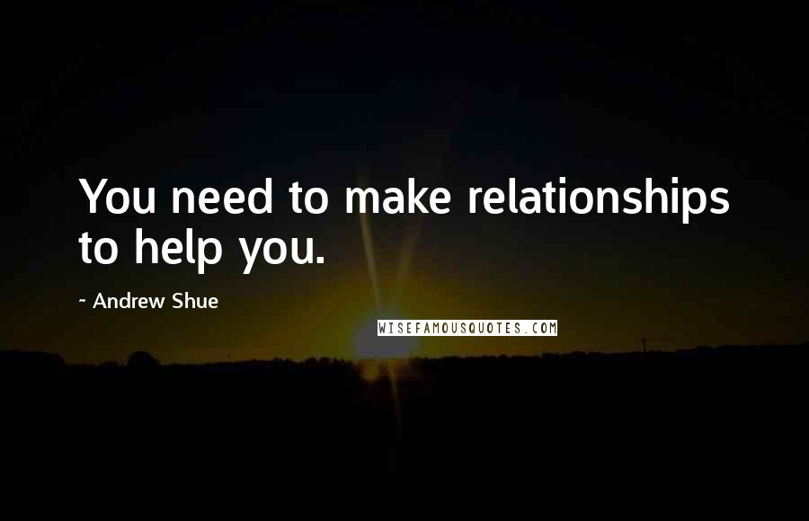 Andrew Shue Quotes: You need to make relationships to help you.