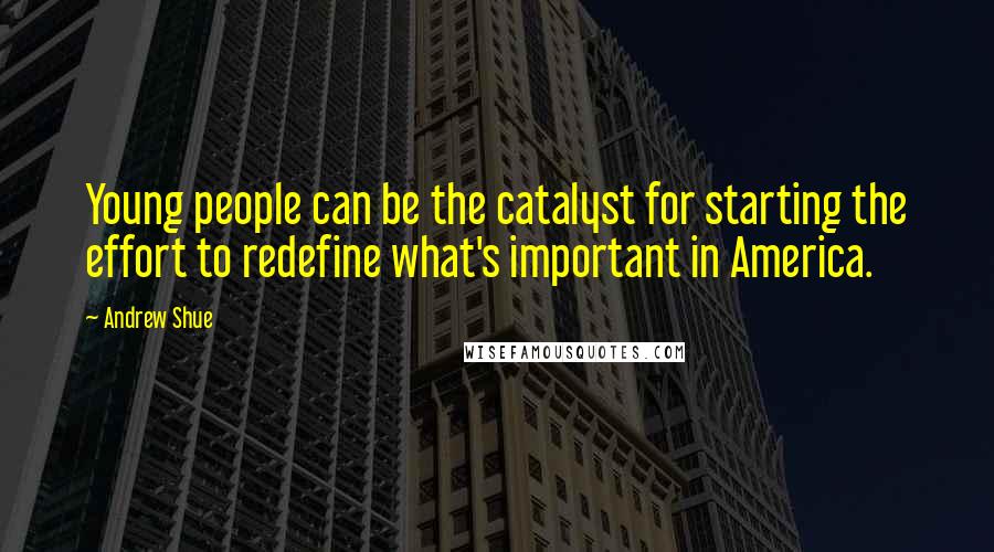 Andrew Shue Quotes: Young people can be the catalyst for starting the effort to redefine what's important in America.