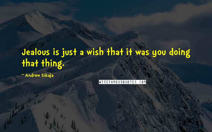 Andrew Sikaja Quotes: Jealous is just a wish that it was you doing that thing.