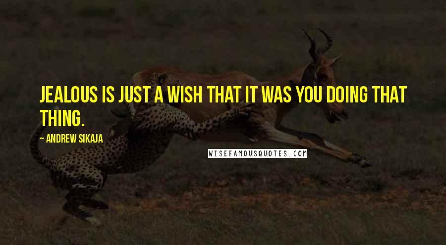 Andrew Sikaja Quotes: Jealous is just a wish that it was you doing that thing.