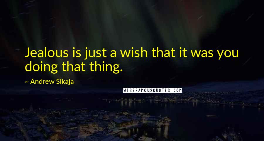 Andrew Sikaja Quotes: Jealous is just a wish that it was you doing that thing.