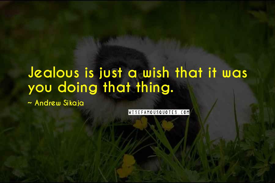 Andrew Sikaja Quotes: Jealous is just a wish that it was you doing that thing.