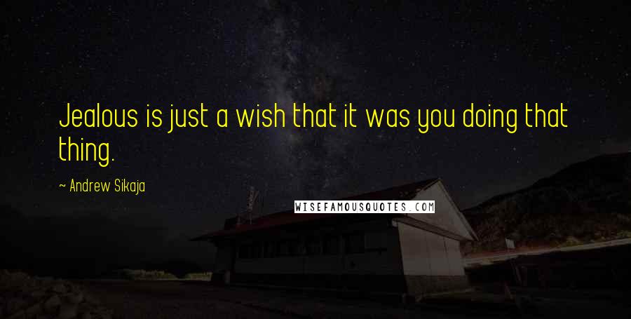 Andrew Sikaja Quotes: Jealous is just a wish that it was you doing that thing.