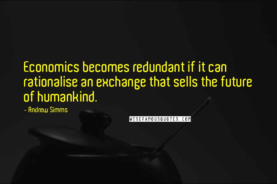 Andrew Simms Quotes: Economics becomes redundant if it can rationalise an exchange that sells the future of humankind.