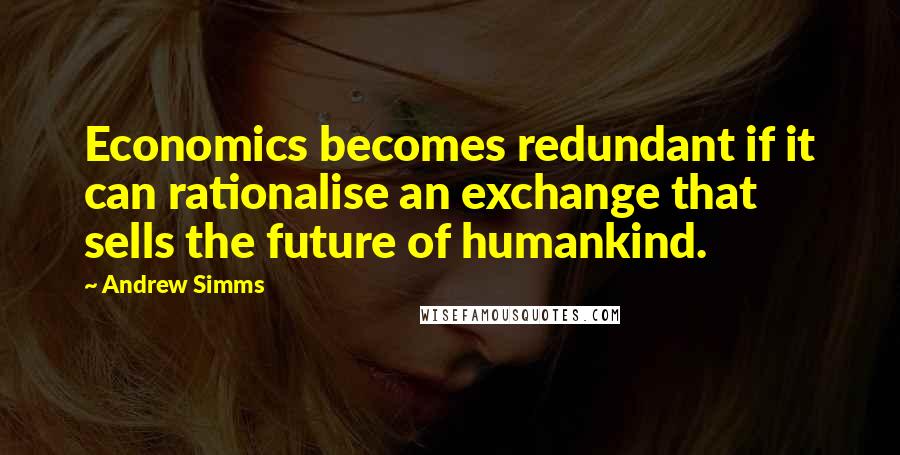 Andrew Simms Quotes: Economics becomes redundant if it can rationalise an exchange that sells the future of humankind.