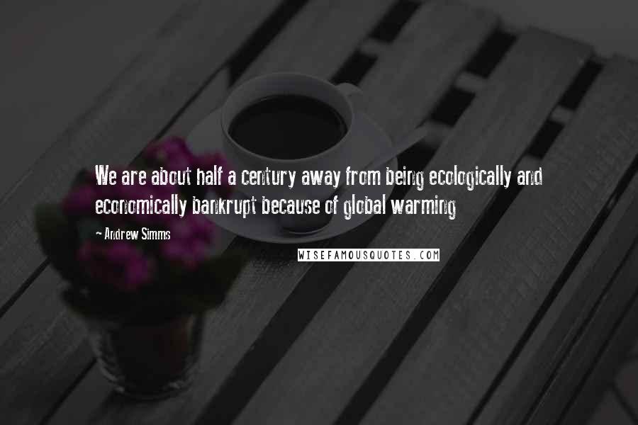 Andrew Simms Quotes: We are about half a century away from being ecologically and economically bankrupt because of global warming