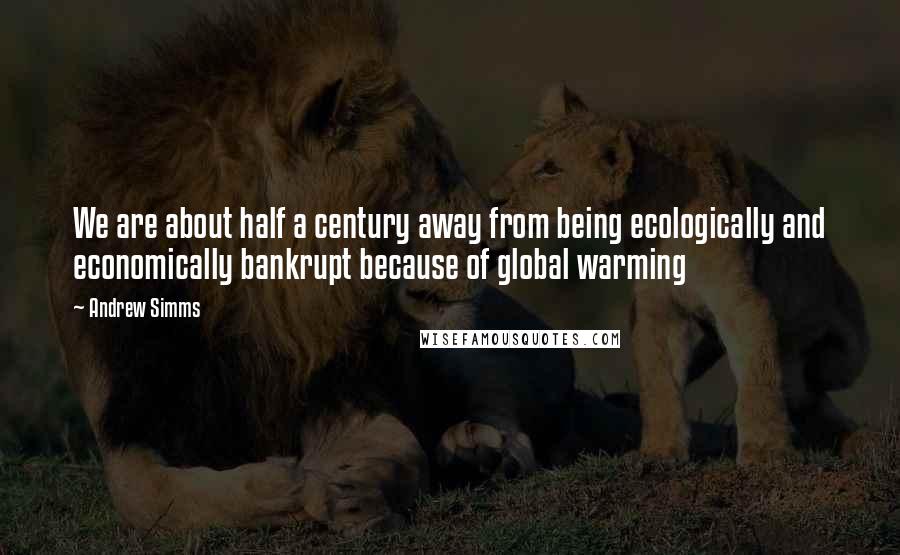 Andrew Simms Quotes: We are about half a century away from being ecologically and economically bankrupt because of global warming