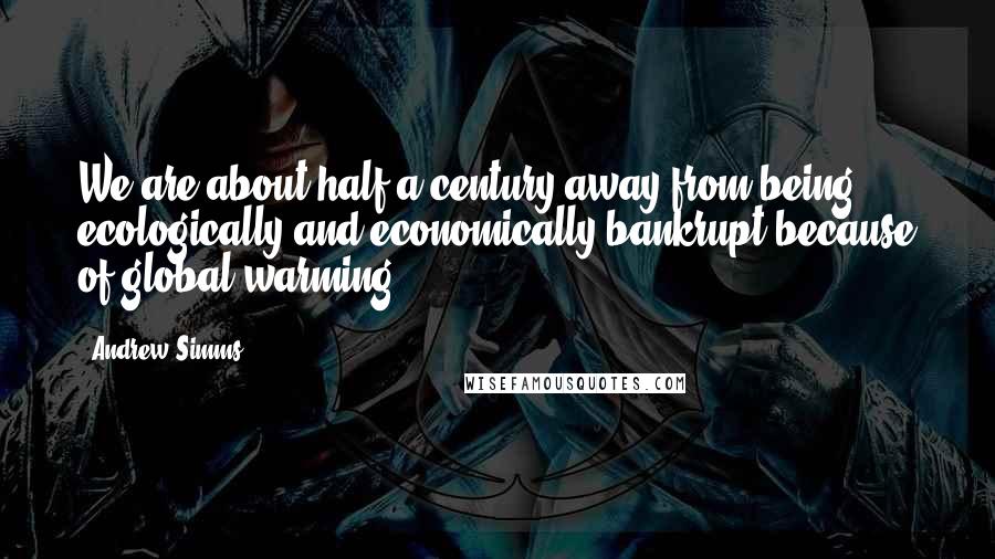 Andrew Simms Quotes: We are about half a century away from being ecologically and economically bankrupt because of global warming