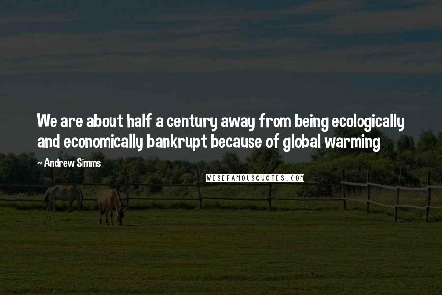 Andrew Simms Quotes: We are about half a century away from being ecologically and economically bankrupt because of global warming