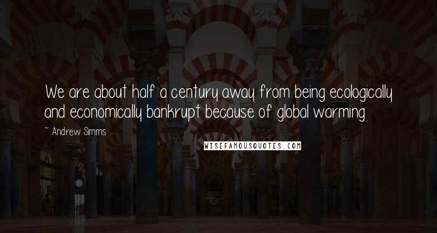 Andrew Simms Quotes: We are about half a century away from being ecologically and economically bankrupt because of global warming