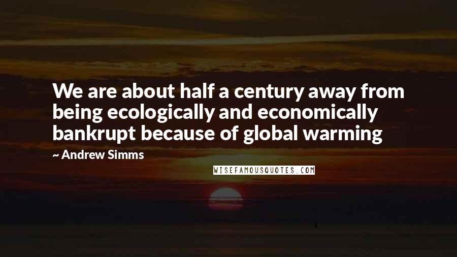 Andrew Simms Quotes: We are about half a century away from being ecologically and economically bankrupt because of global warming