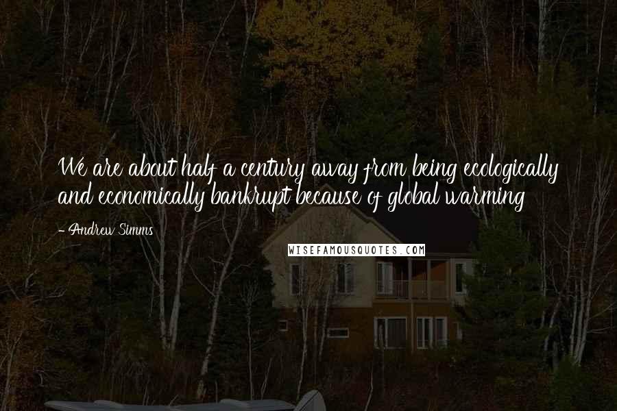 Andrew Simms Quotes: We are about half a century away from being ecologically and economically bankrupt because of global warming