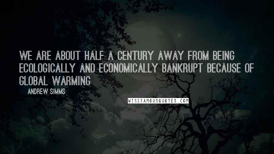 Andrew Simms Quotes: We are about half a century away from being ecologically and economically bankrupt because of global warming