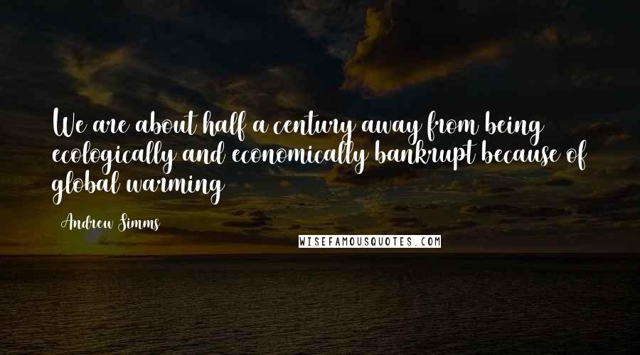 Andrew Simms Quotes: We are about half a century away from being ecologically and economically bankrupt because of global warming