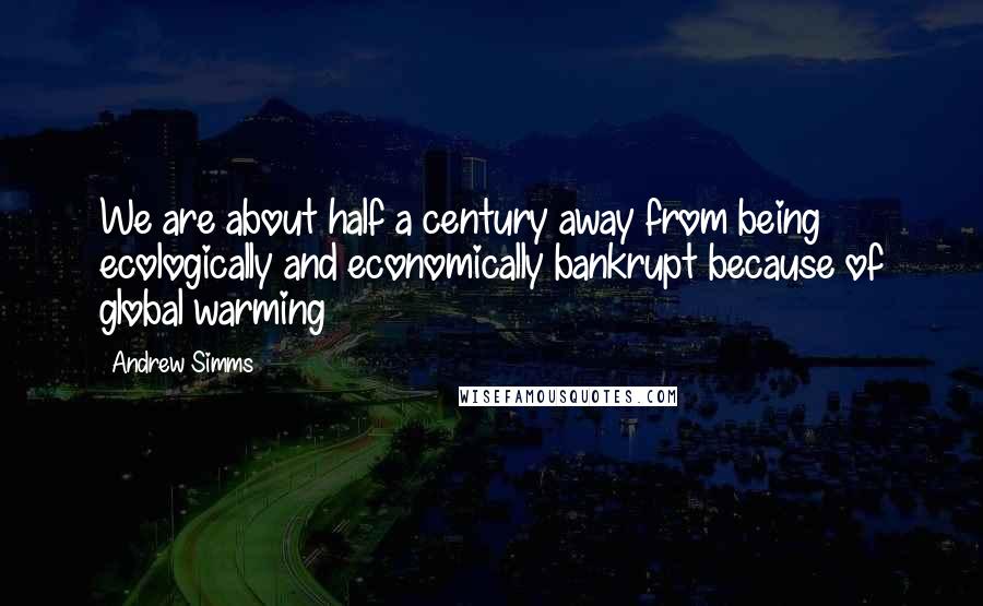 Andrew Simms Quotes: We are about half a century away from being ecologically and economically bankrupt because of global warming