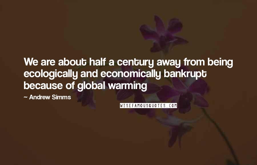 Andrew Simms Quotes: We are about half a century away from being ecologically and economically bankrupt because of global warming