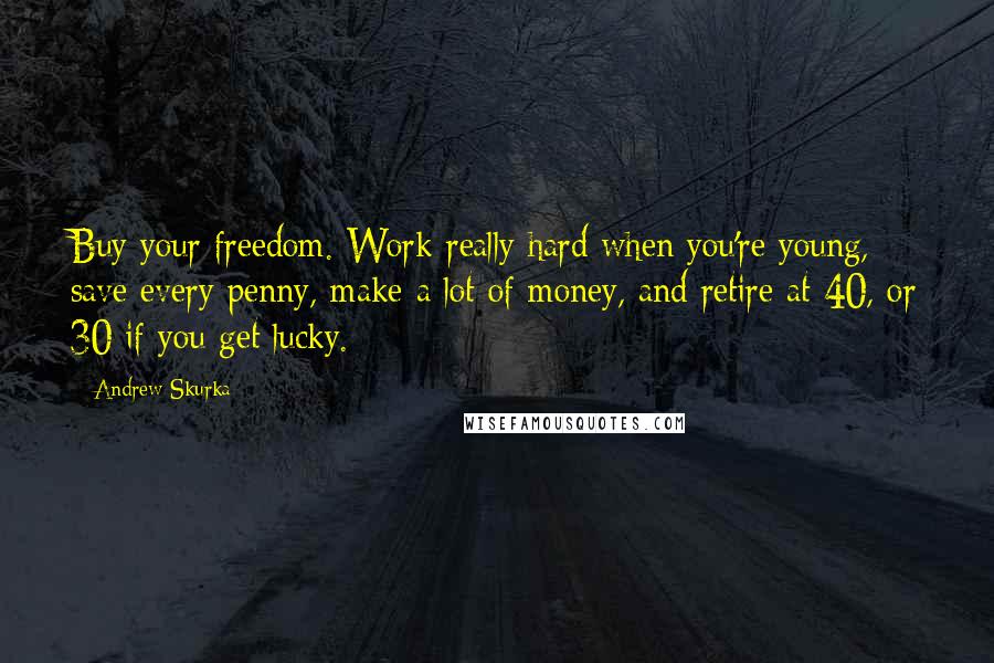 Andrew Skurka Quotes: Buy your freedom. Work really hard when you're young, save every penny, make a lot of money, and retire at 40, or 30 if you get lucky.
