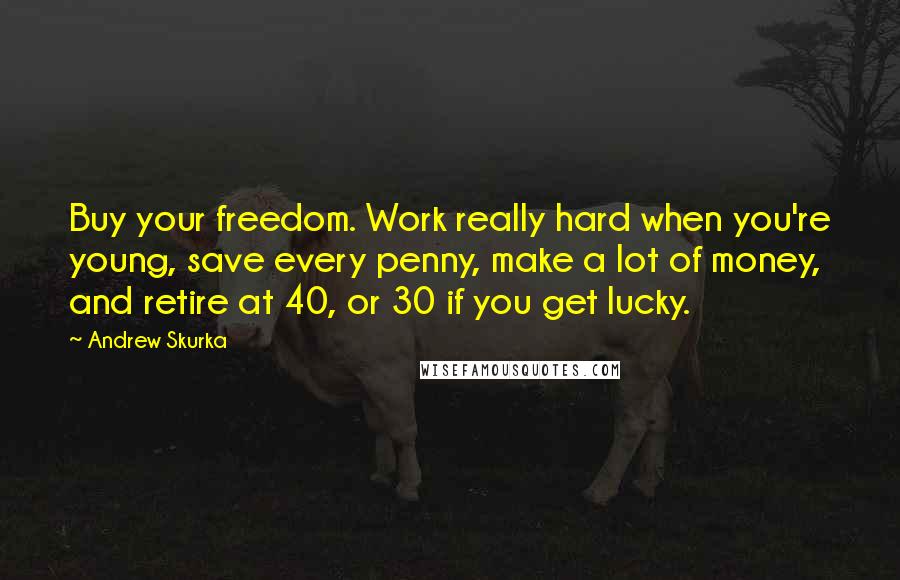 Andrew Skurka Quotes: Buy your freedom. Work really hard when you're young, save every penny, make a lot of money, and retire at 40, or 30 if you get lucky.
