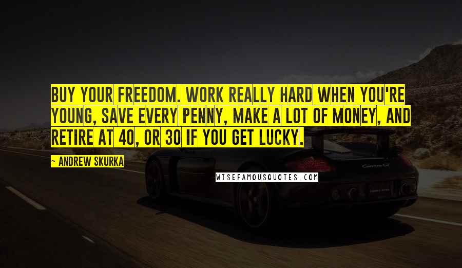 Andrew Skurka Quotes: Buy your freedom. Work really hard when you're young, save every penny, make a lot of money, and retire at 40, or 30 if you get lucky.