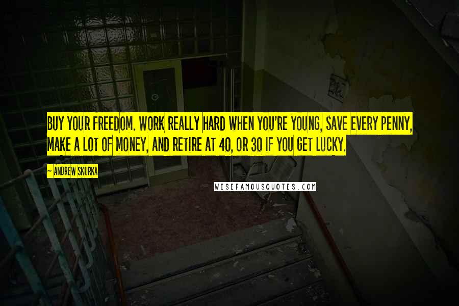Andrew Skurka Quotes: Buy your freedom. Work really hard when you're young, save every penny, make a lot of money, and retire at 40, or 30 if you get lucky.
