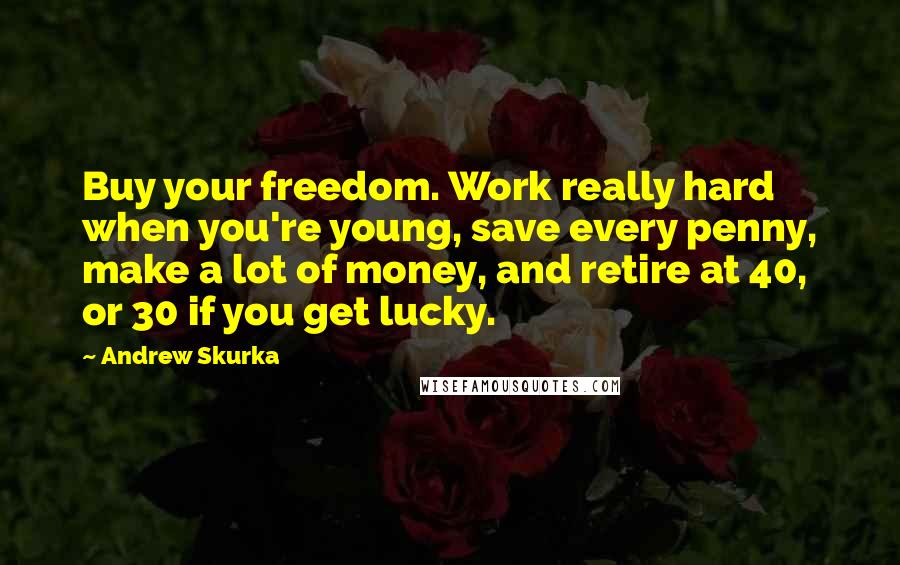 Andrew Skurka Quotes: Buy your freedom. Work really hard when you're young, save every penny, make a lot of money, and retire at 40, or 30 if you get lucky.