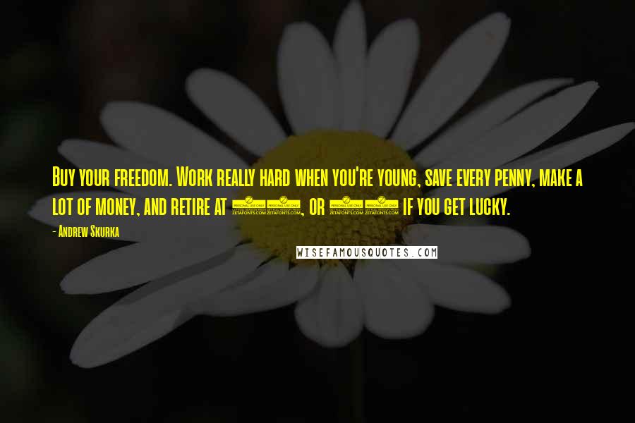 Andrew Skurka Quotes: Buy your freedom. Work really hard when you're young, save every penny, make a lot of money, and retire at 40, or 30 if you get lucky.