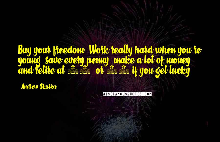Andrew Skurka Quotes: Buy your freedom. Work really hard when you're young, save every penny, make a lot of money, and retire at 40, or 30 if you get lucky.