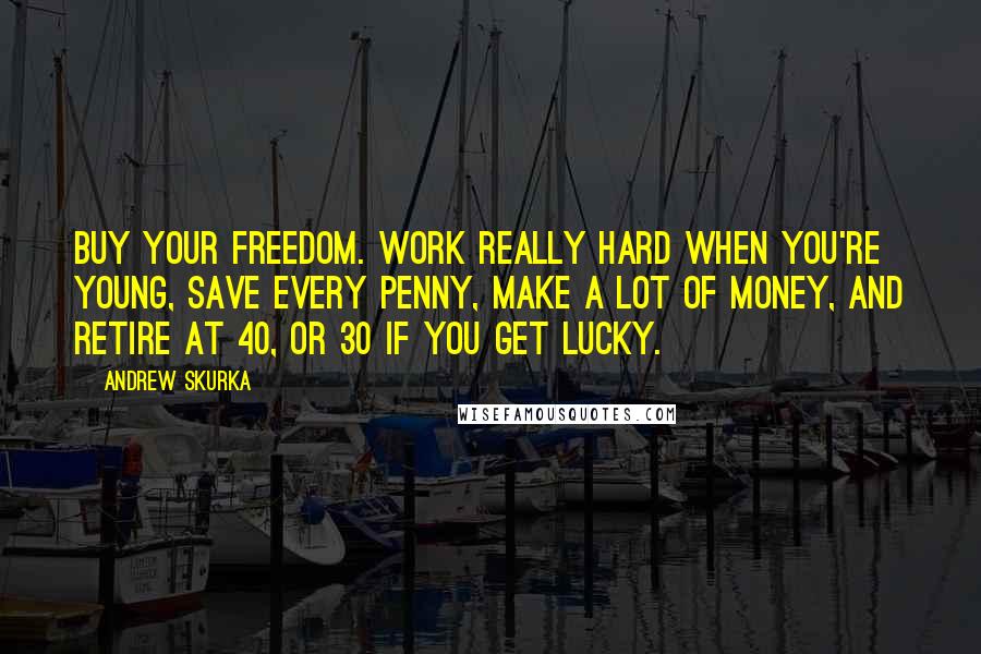 Andrew Skurka Quotes: Buy your freedom. Work really hard when you're young, save every penny, make a lot of money, and retire at 40, or 30 if you get lucky.