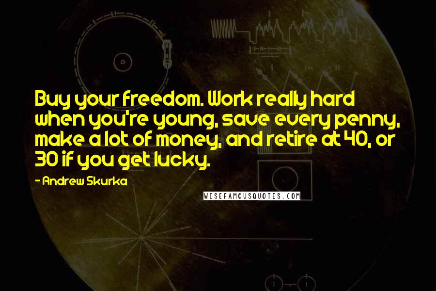 Andrew Skurka Quotes: Buy your freedom. Work really hard when you're young, save every penny, make a lot of money, and retire at 40, or 30 if you get lucky.