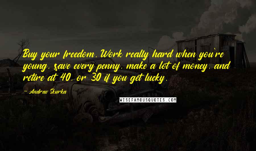 Andrew Skurka Quotes: Buy your freedom. Work really hard when you're young, save every penny, make a lot of money, and retire at 40, or 30 if you get lucky.