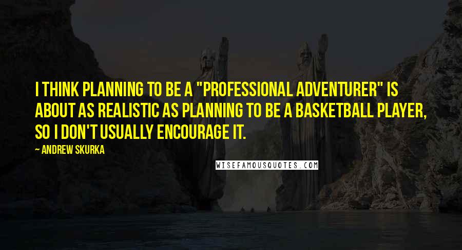 Andrew Skurka Quotes: I think planning to be a "professional adventurer" is about as realistic as planning to be a basketball player, so I don't usually encourage it.