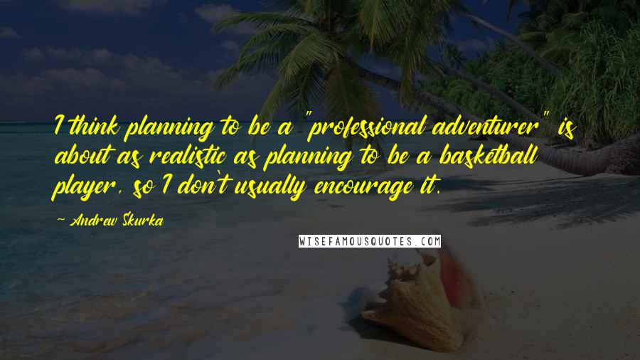 Andrew Skurka Quotes: I think planning to be a "professional adventurer" is about as realistic as planning to be a basketball player, so I don't usually encourage it.