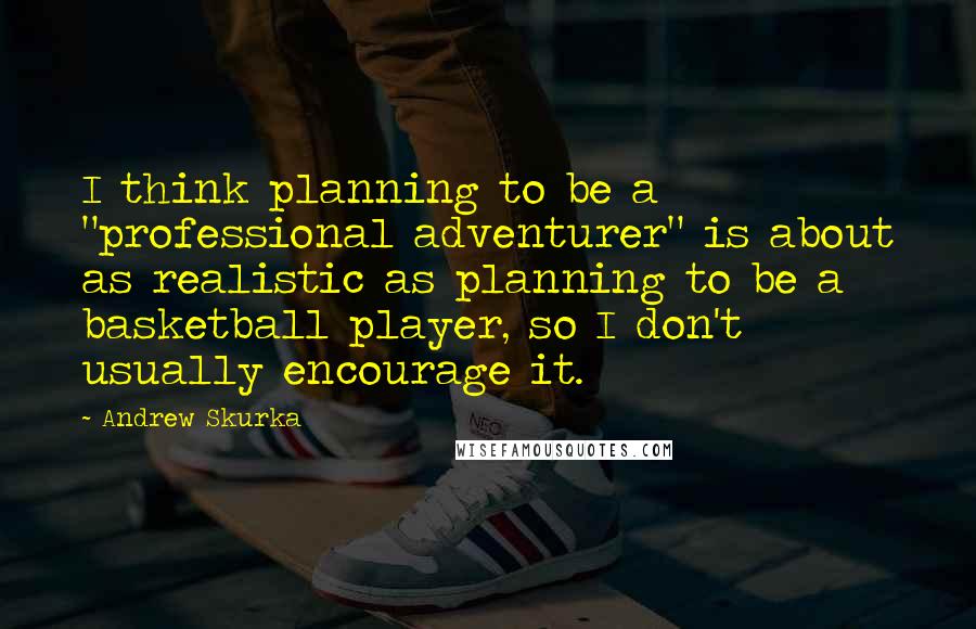 Andrew Skurka Quotes: I think planning to be a "professional adventurer" is about as realistic as planning to be a basketball player, so I don't usually encourage it.