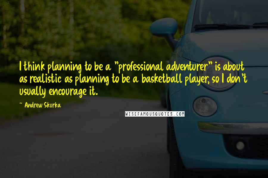 Andrew Skurka Quotes: I think planning to be a "professional adventurer" is about as realistic as planning to be a basketball player, so I don't usually encourage it.