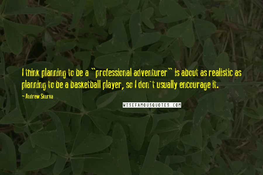 Andrew Skurka Quotes: I think planning to be a "professional adventurer" is about as realistic as planning to be a basketball player, so I don't usually encourage it.