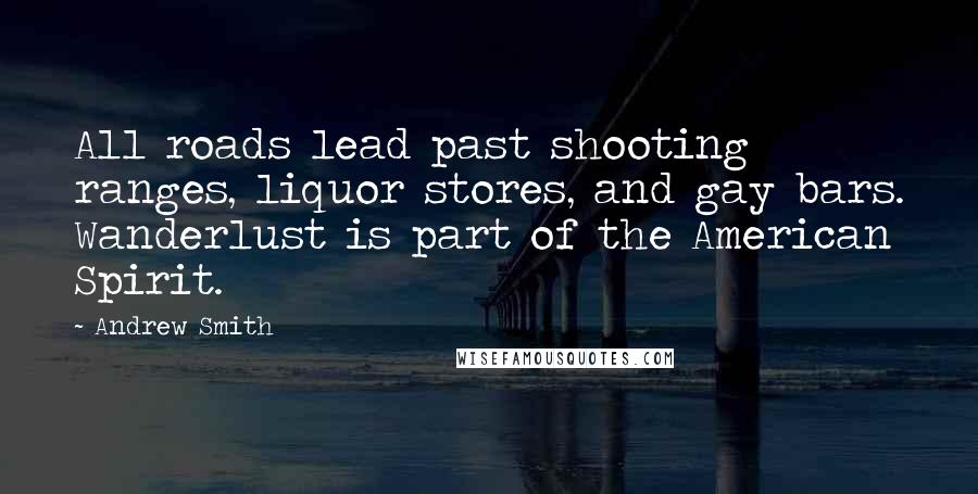 Andrew Smith Quotes: All roads lead past shooting ranges, liquor stores, and gay bars. Wanderlust is part of the American Spirit.