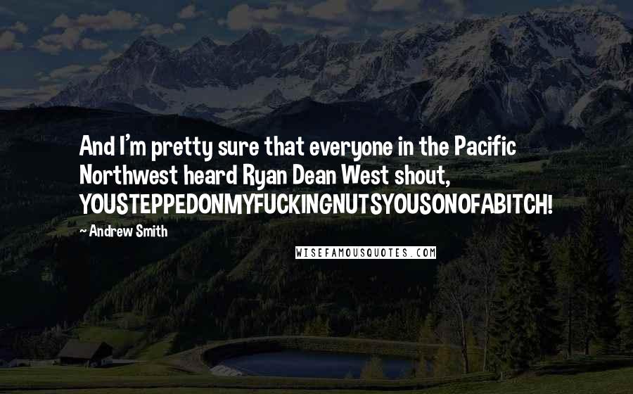 Andrew Smith Quotes: And I'm pretty sure that everyone in the Pacific Northwest heard Ryan Dean West shout, YOUSTEPPEDONMYFUCKINGNUTSYOUSONOFABITCH!