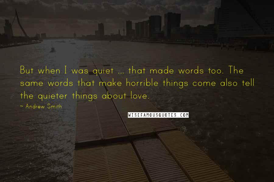 Andrew Smith Quotes: But when I was quiet ... that made words too. The same words that make horrible things come also tell the quieter things about love.