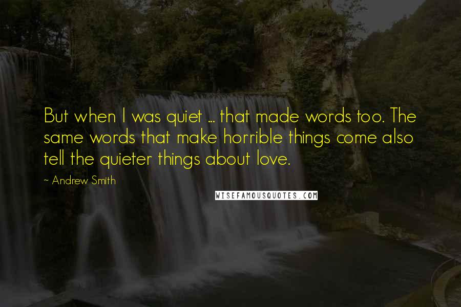 Andrew Smith Quotes: But when I was quiet ... that made words too. The same words that make horrible things come also tell the quieter things about love.