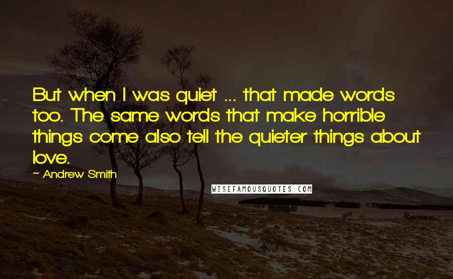 Andrew Smith Quotes: But when I was quiet ... that made words too. The same words that make horrible things come also tell the quieter things about love.