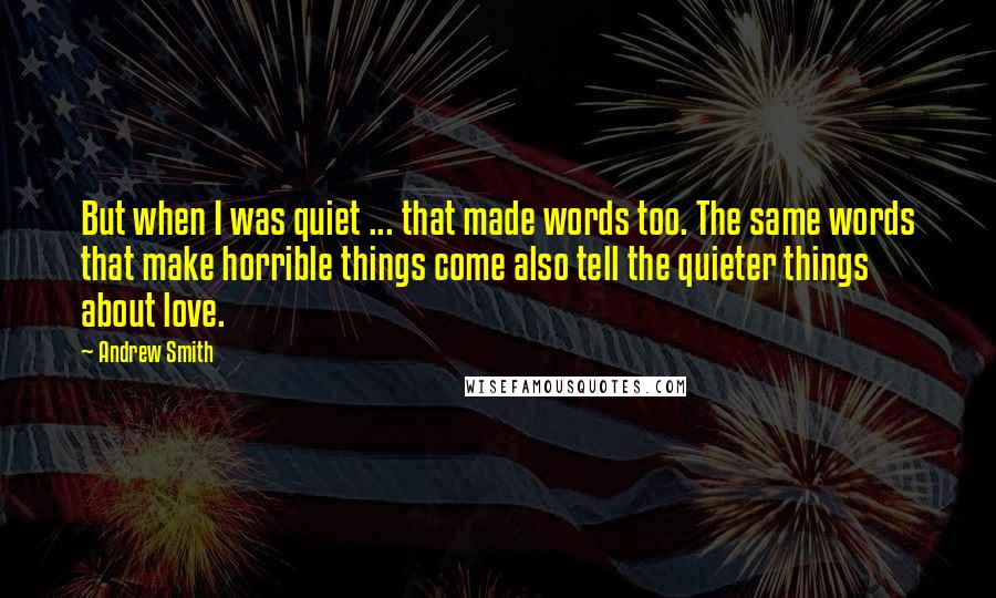 Andrew Smith Quotes: But when I was quiet ... that made words too. The same words that make horrible things come also tell the quieter things about love.