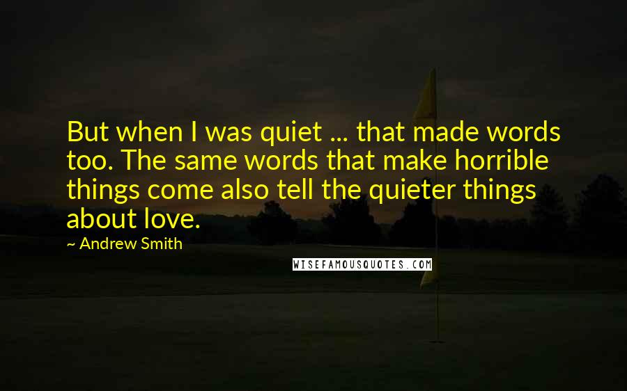 Andrew Smith Quotes: But when I was quiet ... that made words too. The same words that make horrible things come also tell the quieter things about love.