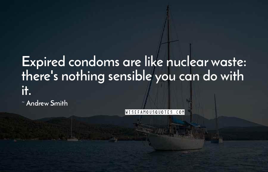 Andrew Smith Quotes: Expired condoms are like nuclear waste: there's nothing sensible you can do with it.