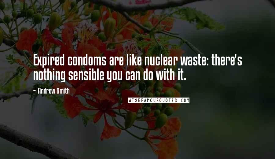 Andrew Smith Quotes: Expired condoms are like nuclear waste: there's nothing sensible you can do with it.