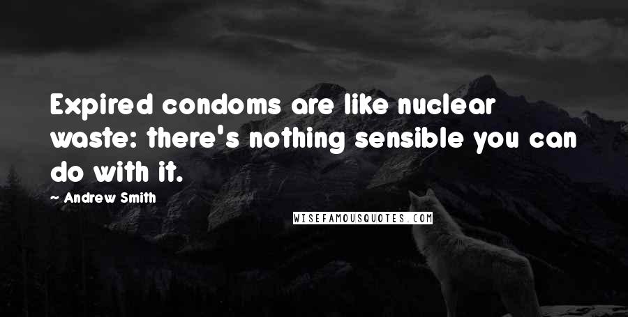 Andrew Smith Quotes: Expired condoms are like nuclear waste: there's nothing sensible you can do with it.