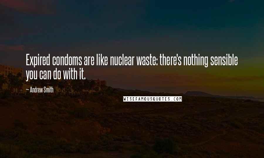 Andrew Smith Quotes: Expired condoms are like nuclear waste: there's nothing sensible you can do with it.