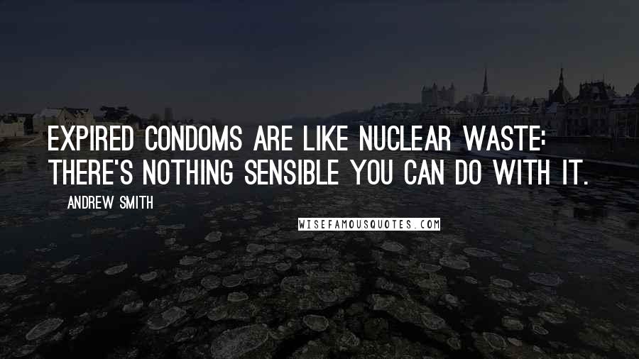 Andrew Smith Quotes: Expired condoms are like nuclear waste: there's nothing sensible you can do with it.
